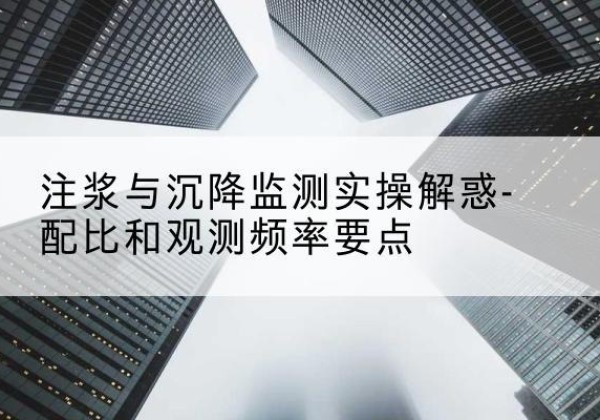福贡水泥浆配比不当会不会造成注浆管堵管？-注浆与沉降监测实操解惑-配比和观测频率要点